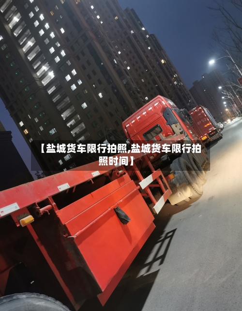 【盐城货车限行拍照,盐城货车限行拍照时间】-第2张图片