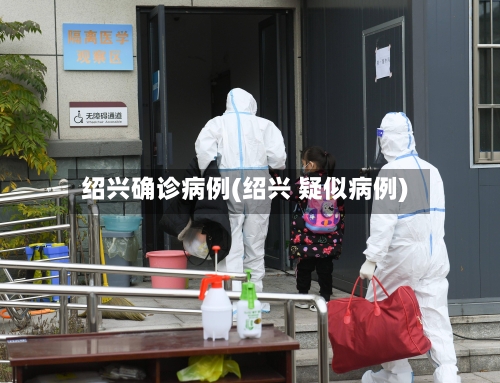 绍兴确诊病例(绍兴 疑似病例)