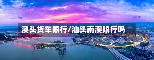 澳头货车限行/汕头南澳限行吗