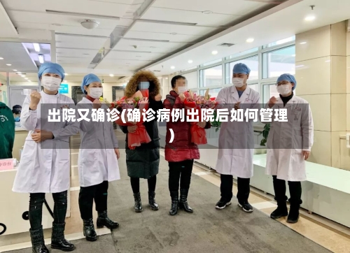 出院又确诊(确诊病例出院后如何管理)