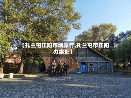 【扎兰屯正阳市场限行,扎兰屯市正阳办事处】-第3张图片