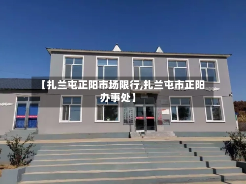【扎兰屯正阳市场限行,扎兰屯市正阳办事处】