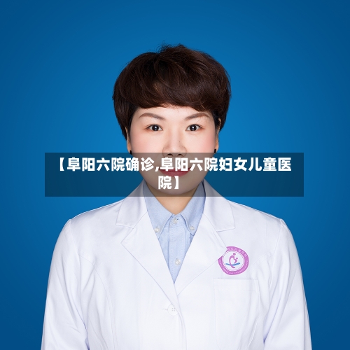 【阜阳六院确诊,阜阳六院妇女儿童医院】-第2张图片
