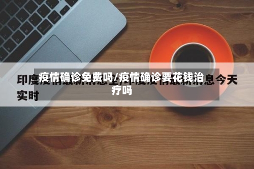疫情确诊免费吗/疫情确诊要花钱治疗吗