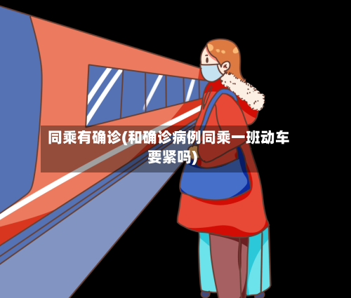 同乘有确诊(和确诊病例同乘一班动车要紧吗)-第3张图片