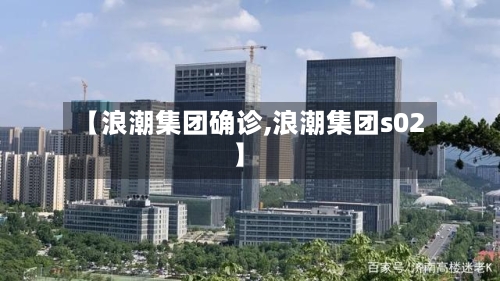 【浪潮集团确诊,浪潮集团s02】-第2张图片