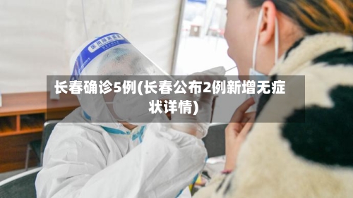 长春确诊5例(长春公布2例新增无症状详情)