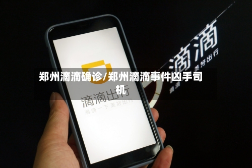 郑州滴滴确诊/郑州滴滴事件凶手司机