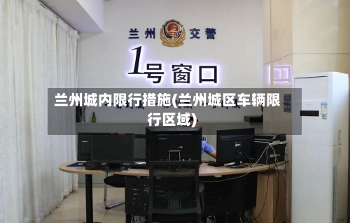 兰州城内限行措施(兰州城区车辆限行区域)-第2张图片