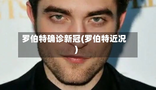 罗伯特确诊新冠(罗伯特近况)