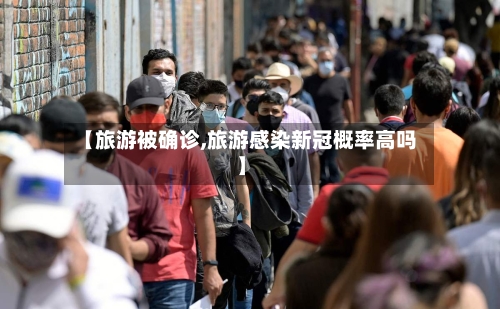【旅游被确诊,旅游感染新冠概率高吗】-第2张图片