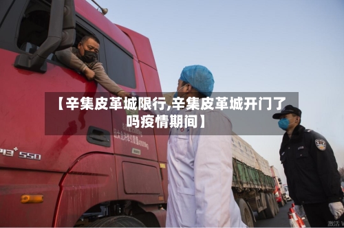 【辛集皮革城限行,辛集皮革城开门了吗疫情期间】