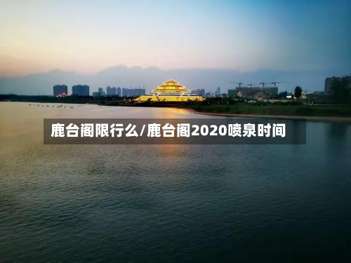 鹿台阁限行么/鹿台阁2020喷泉时间