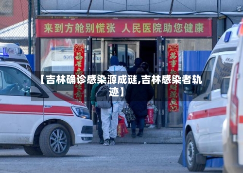 【吉林确诊感染源成谜,吉林感染者轨迹】