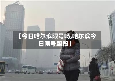 【今日哈尔滨限号吗,哈尔滨今日限号路段】-第3张图片