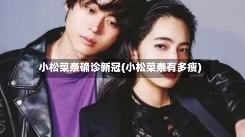 小松菜奈确诊新冠(小松菜奈有多瘦)-第2张图片