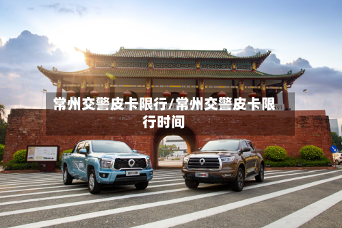 常州交警皮卡限行/常州交警皮卡限行时间
