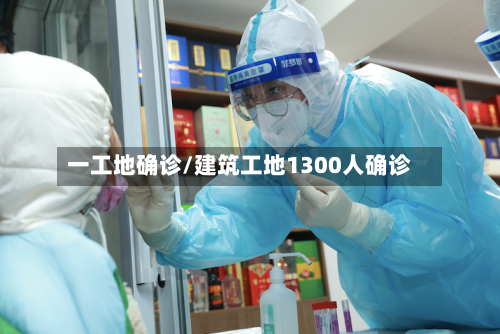 一工地确诊/建筑工地1300人确诊-第2张图片