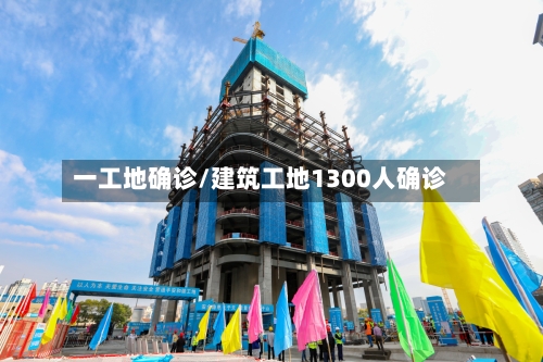 一工地确诊/建筑工地1300人确诊-第3张图片
