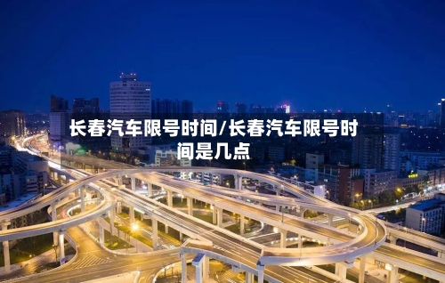 长春汽车限号时间/长春汽车限号时间是几点