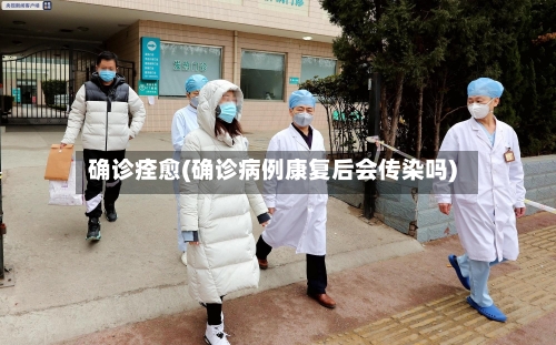 确诊痊愈(确诊病例康复后会传染吗)