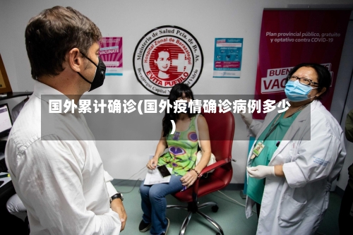 国外累计确诊(国外疫情确诊病例多少)