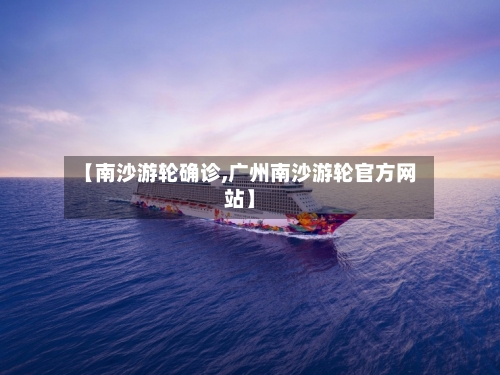 【南沙游轮确诊,广州南沙游轮官方网站】-第2张图片