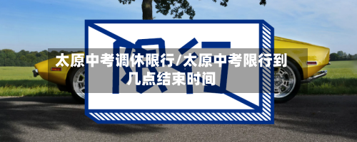太原中考调休限行/太原中考限行到几点结束时间