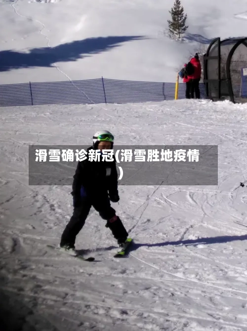 滑雪确诊新冠(滑雪胜地疫情)-第2张图片