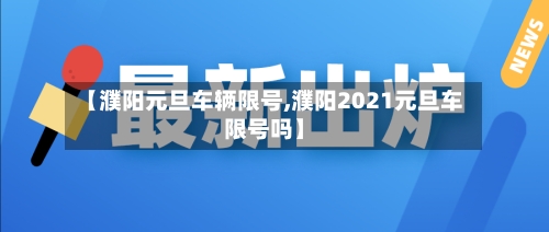 【濮阳元旦车辆限号,濮阳2021元旦车限号吗】