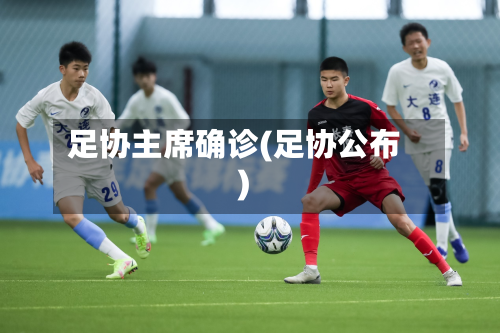 足协主席确诊(足协公布)