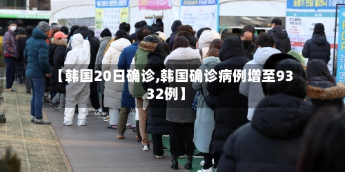 【韩国20日确诊,韩国确诊病例增至9332例】