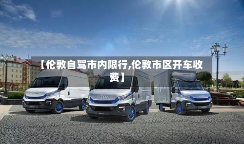 【伦敦自驾市内限行,伦敦市区开车收费】