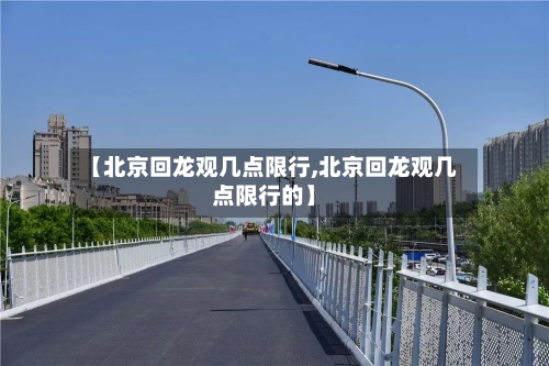【北京回龙观几点限行,北京回龙观几点限行的】