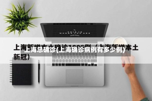 上海总确诊(上海确诊病例有多少例)