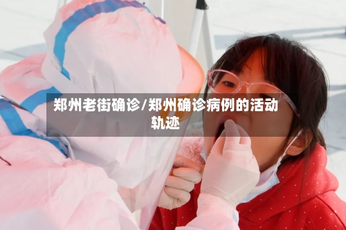 郑州老街确诊/郑州确诊病例的活动轨迹