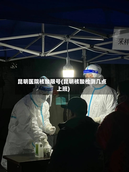 昆明医院核酸限号(昆明核酸检测几点上班)