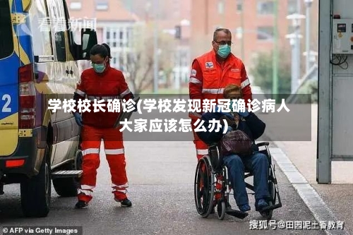学校校长确诊(学校发现新冠确诊病人大家应该怎么办)