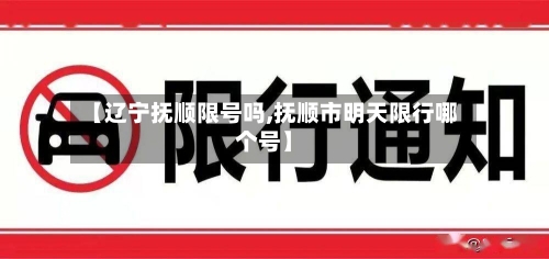 【辽宁抚顺限号吗,抚顺市明天限行哪个号】-第2张图片