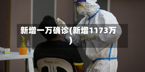 新增一万确诊(新增1173万)