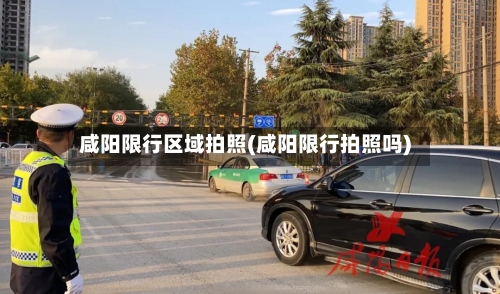 咸阳限行区域拍照(咸阳限行拍照吗)-第3张图片