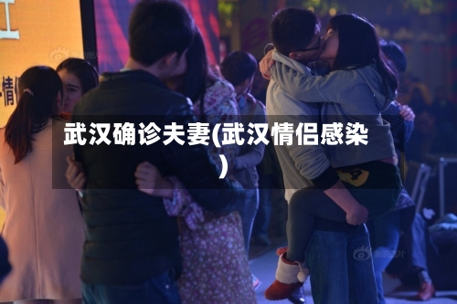 武汉确诊夫妻(武汉情侣感染)-第3张图片