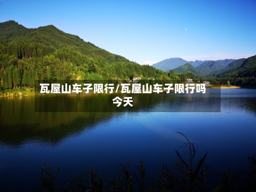 瓦屋山车子限行/瓦屋山车子限行吗今天-第3张图片