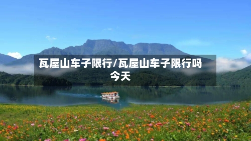 瓦屋山车子限行/瓦屋山车子限行吗今天-第2张图片