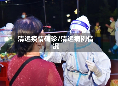 清远疫情确诊/清远病例情况