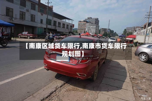 【南康区域货车限行,南康市货车限行规划图】