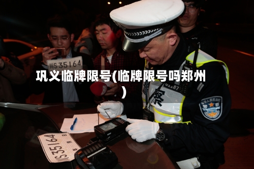 巩义临牌限号(临牌限号吗郑州)-第3张图片