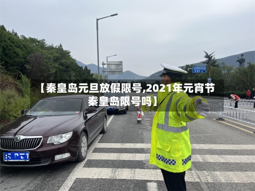 【秦皇岛元旦放假限号,2021年元宵节秦皇岛限号吗】-第2张图片