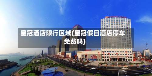 皇冠酒店限行区域(皇冠假日酒店停车免费吗)-第2张图片