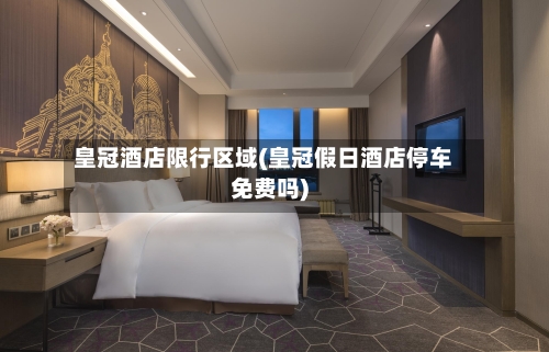 皇冠酒店限行区域(皇冠假日酒店停车免费吗)